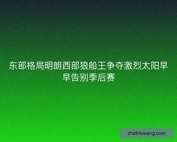 东部格局明朗西部狼船王争夺激烈太阳早早告别季后赛
