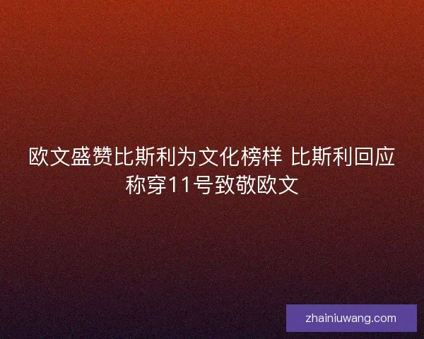 欧文盛赞比斯利为文化榜样 比斯利回应称穿11号致敬欧文