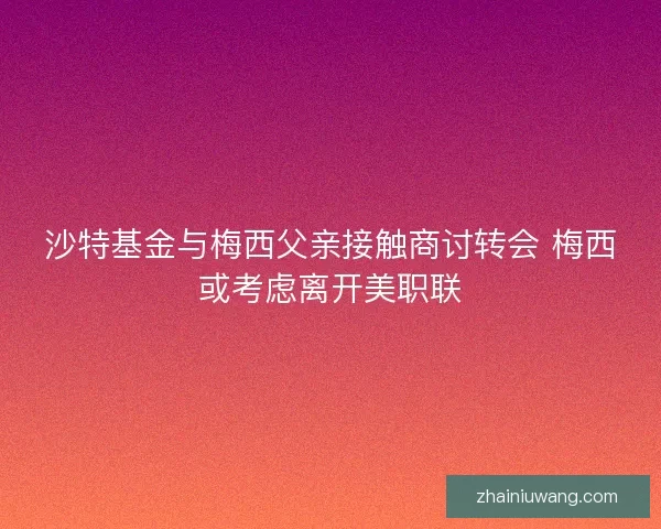 沙特基金与梅西父亲接触商讨转会 梅西或考虑离开美职联