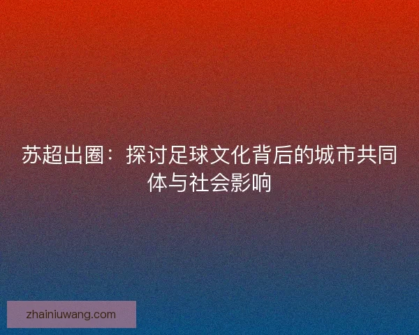 苏超出圈：探讨足球文化背后的城市共同体与社会影响
