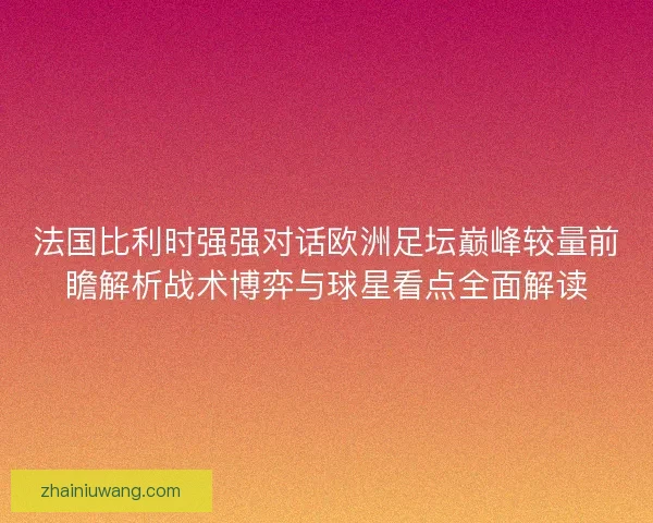 法国比利时强强对话欧洲足坛巅峰较量前瞻解析战术博弈与球星看点全面解读