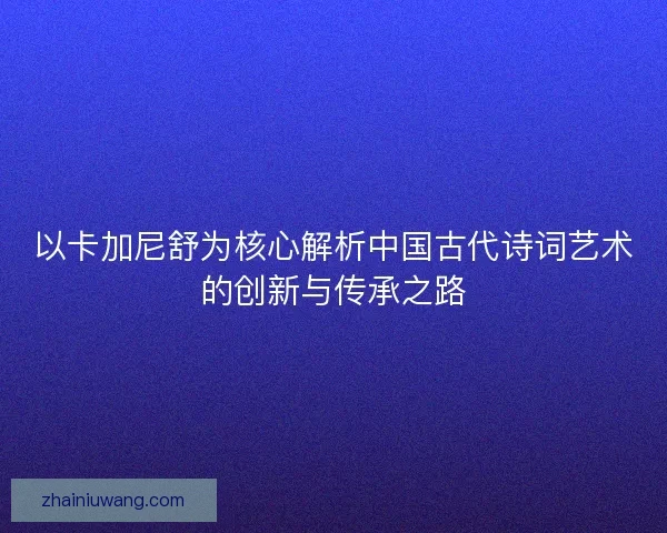以卡加尼舒为核心解析中国古代诗词艺术的创新与传承之路