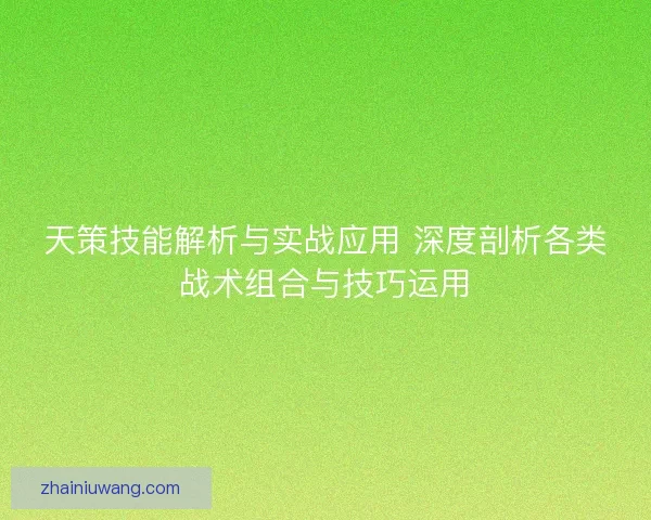 天策技能解析与实战应用 深度剖析各类战术组合与技巧运用