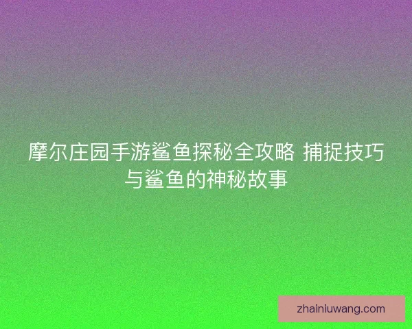 摩尔庄园手游鲨鱼探秘全攻略 捕捉技巧与鲨鱼的神秘故事