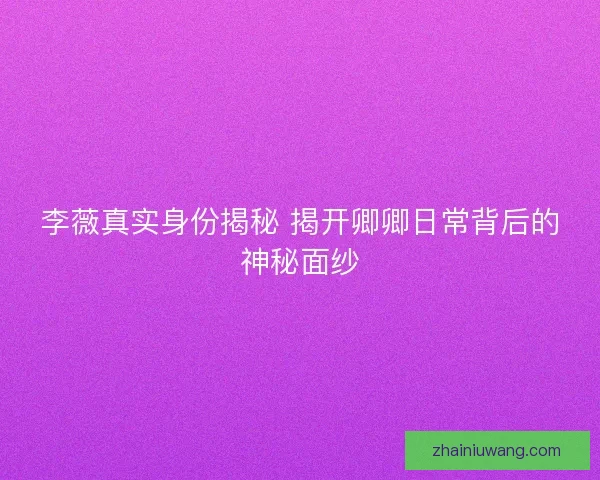 李薇真实身份揭秘 揭开卿卿日常背后的神秘面纱