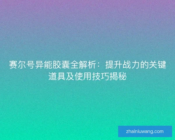 赛尔号异能胶囊全解析：提升战力的关键道具及使用技巧揭秘