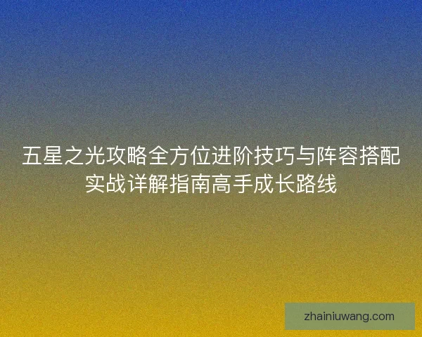 五星之光攻略全方位进阶技巧与阵容搭配实战详解指南高手成长路线