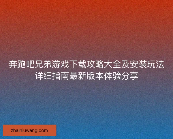 奔跑吧兄弟游戏下载攻略大全及安装玩法详细指南最新版本体验分享