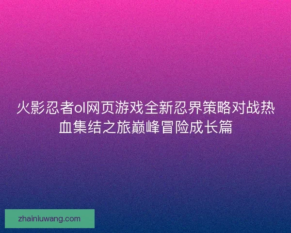 火影忍者ol网页游戏全新忍界策略对战热血集结之旅巅峰冒险成长篇