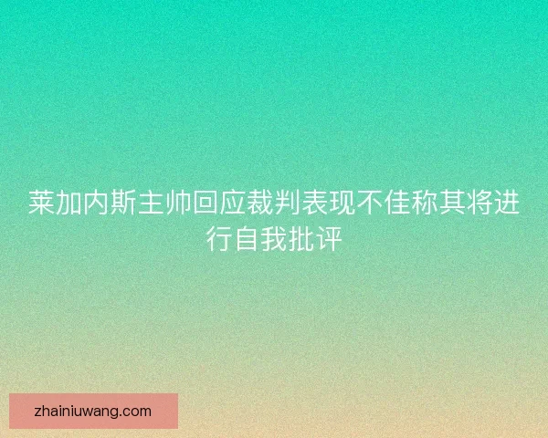 莱加内斯主帅回应裁判表现不佳称其将进行自我批评