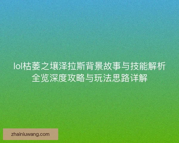lol枯萎之壤泽拉斯背景故事与技能解析全览深度攻略与玩法思路详解