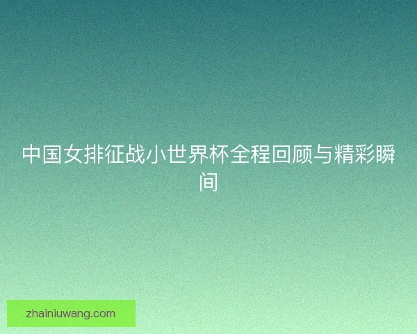 中国女排征战小世界杯全程回顾与精彩瞬间