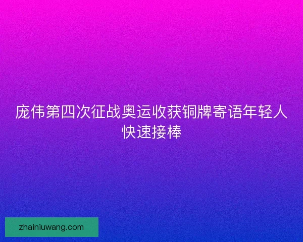 庞伟第四次征战奥运收获铜牌寄语年轻人快速接棒