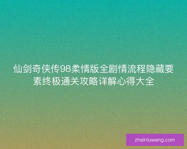 仙剑奇侠传98柔情版全剧情流程隐藏要素终极通关攻略详解心得大全