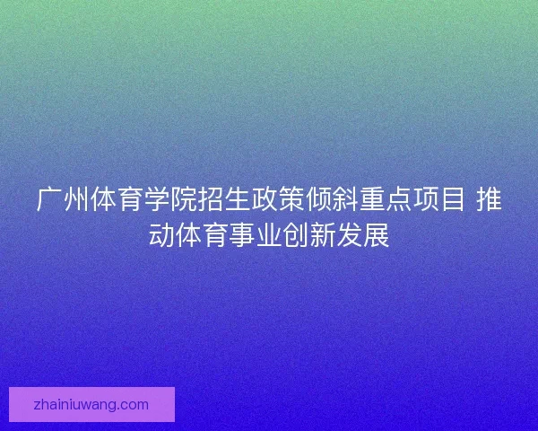 广州体育学院招生政策倾斜重点项目 推动体育事业创新发展