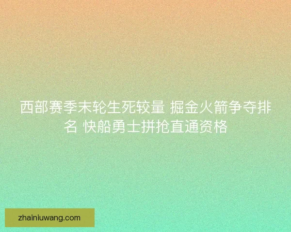 西部赛季末轮生死较量 掘金火箭争夺排名 快船勇士拼抢直通资格