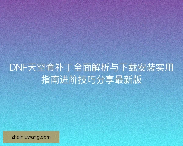 DNF天空套补丁全面解析与下载安装实用指南进阶技巧分享最新版