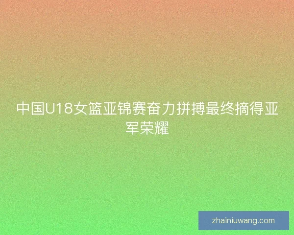 中国U18女篮亚锦赛奋力拼搏最终摘得亚军荣耀