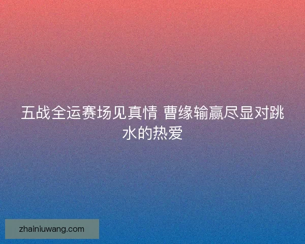五战全运赛场见真情 曹缘输赢尽显对跳水的热爱
