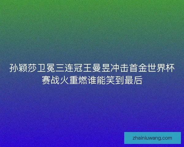 孙颖莎卫冕三连冠王曼昱冲击首金世界杯赛战火重燃谁能笑到最后