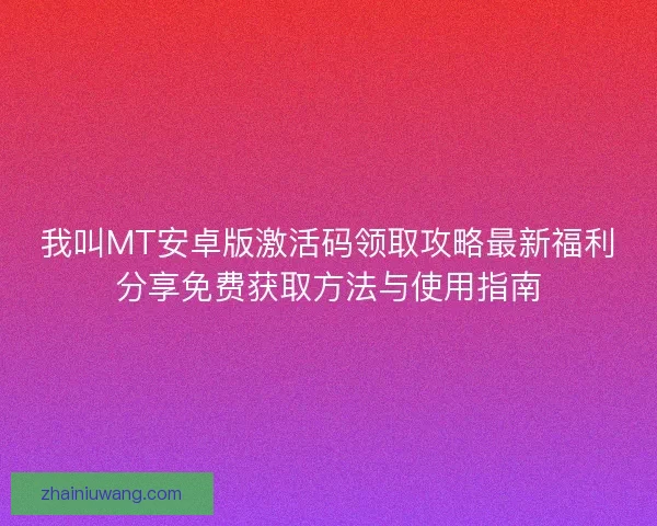 我叫MT安卓版激活码领取攻略最新福利分享免费获取方法与使用指南
