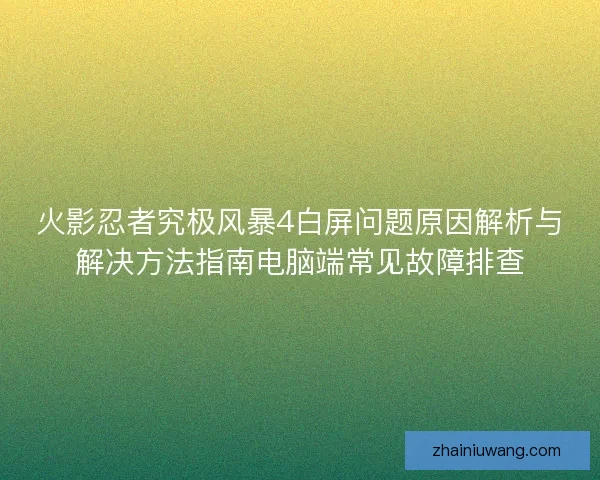 火影忍者究极风暴4白屏问题原因解析与解决方法指南电脑端常见故障排查