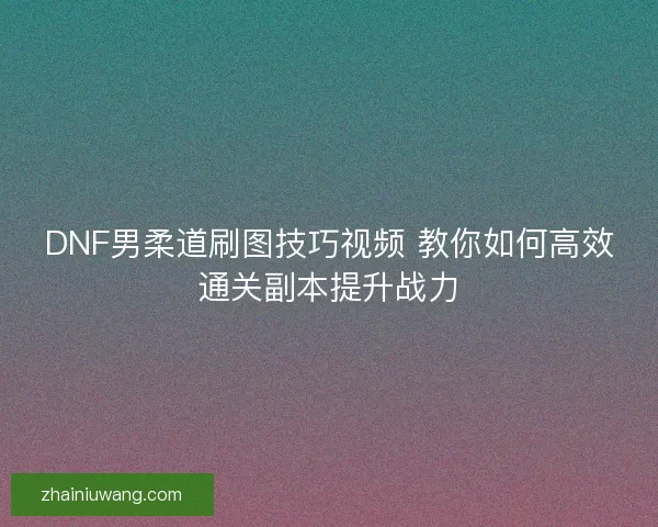 DNF男柔道刷图技巧视频 教你如何高效通关副本提升战力
