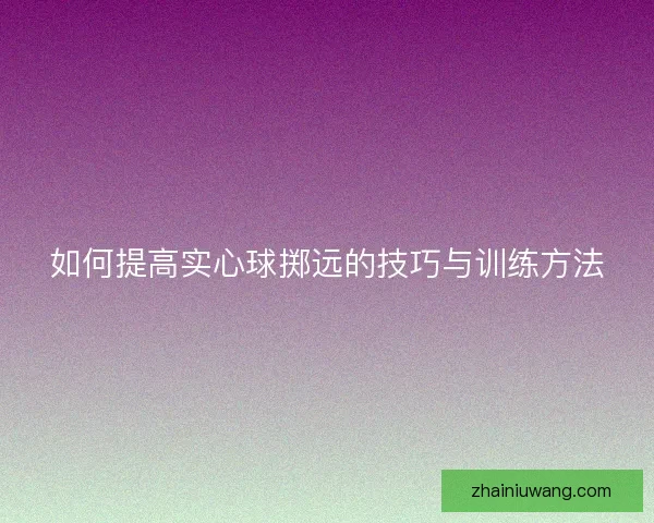 如何提高实心球掷远的技巧与训练方法