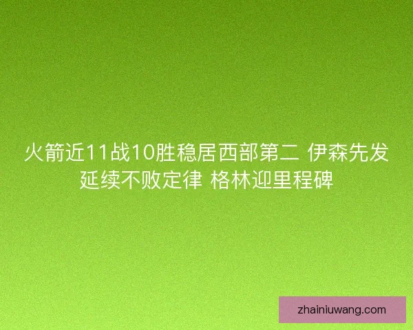 火箭近11战10胜稳居西部第二 伊森先发延续不败定律 格林迎里程碑