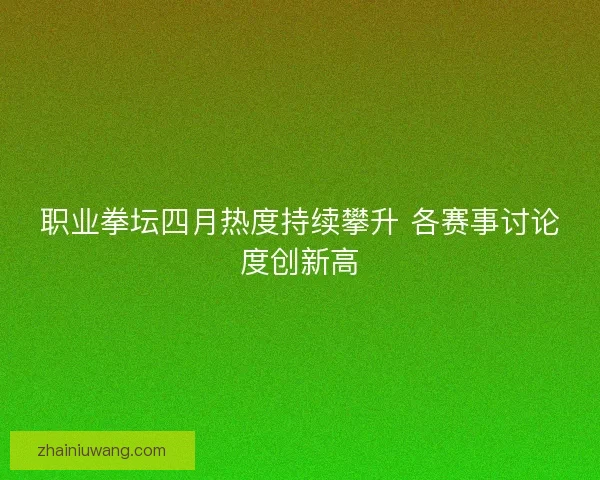 职业拳坛四月热度持续攀升 各赛事讨论度创新高
