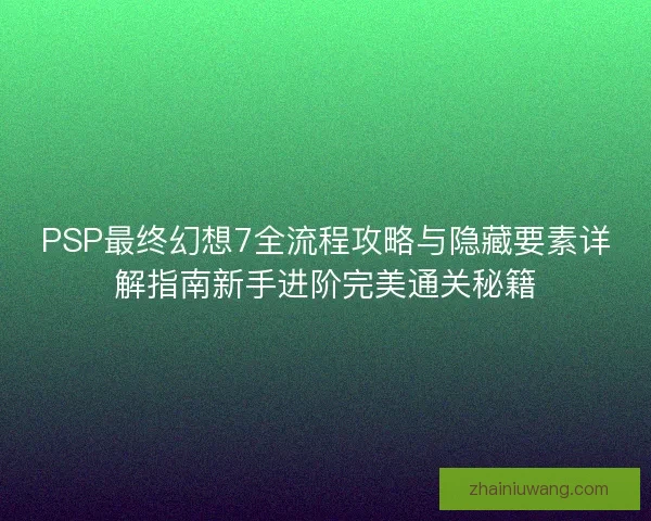 PSP最终幻想7全流程攻略与隐藏要素详解指南新手进阶完美通关秘籍