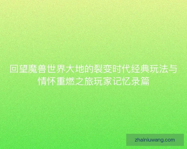 回望魔兽世界大地的裂变时代经典玩法与情怀重燃之旅玩家记忆录篇