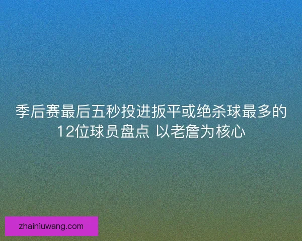 季后赛最后五秒投进扳平或绝杀球最多的12位球员盘点 以老詹为核心