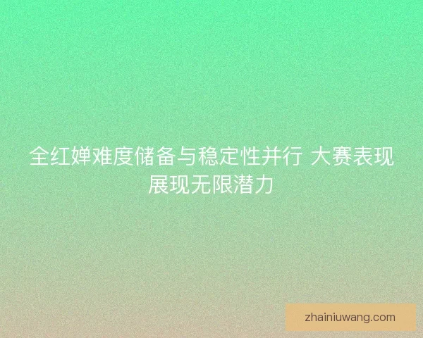 全红婵难度储备与稳定性并行 大赛表现展现无限潜力