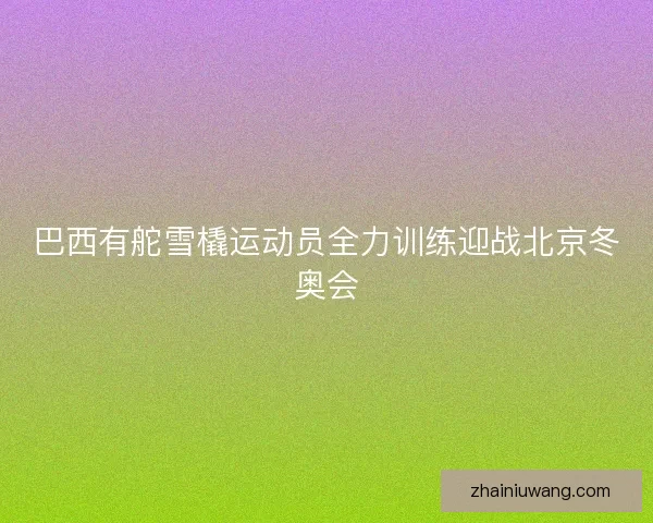巴西有舵雪橇运动员全力训练迎战北京冬奥会