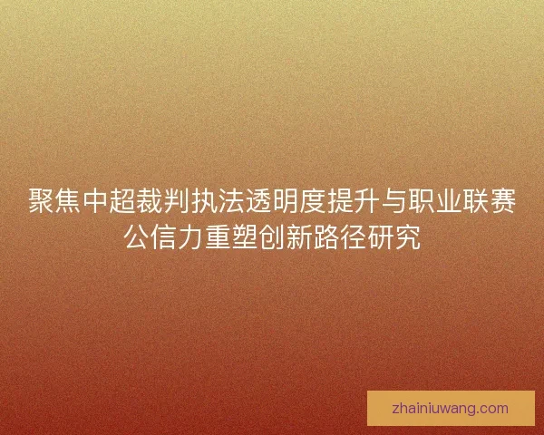 聚焦中超裁判执法透明度提升与职业联赛公信力重塑创新路径研究