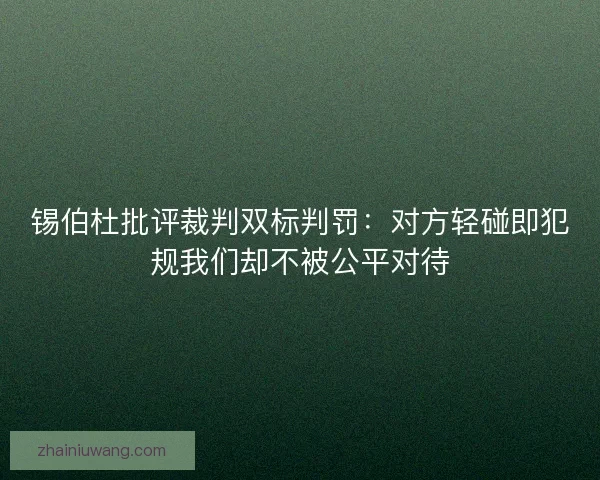 锡伯杜批评裁判双标判罚：对方轻碰即犯规我们却不被公平对待