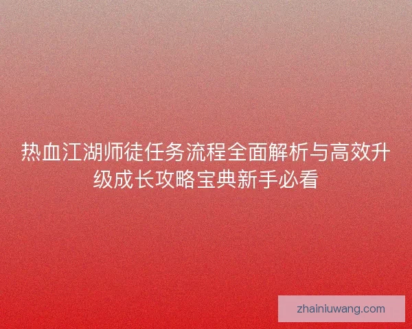 热血江湖师徒任务流程全面解析与高效升级成长攻略宝典新手必看