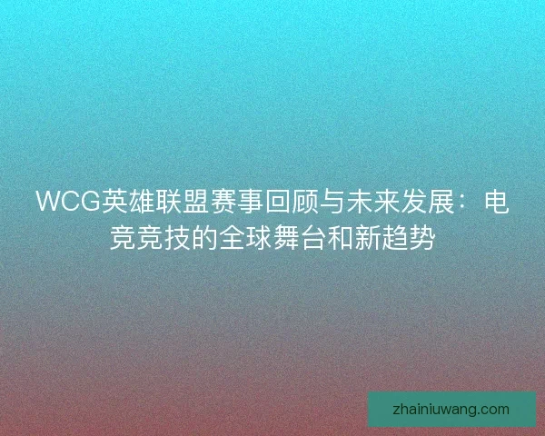 WCG英雄联盟赛事回顾与未来发展：电竞竞技的全球舞台和新趋势