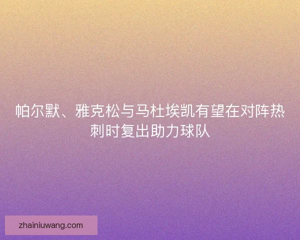 帕尔默、雅克松与马杜埃凯有望在对阵热刺时复出助力球队
