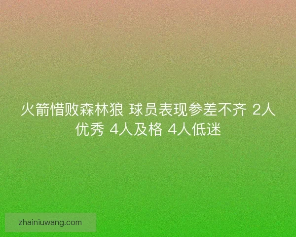 火箭惜败森林狼 球员表现参差不齐 2人优秀 4人及格 4人低迷