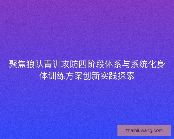 聚焦狼队青训攻防四阶段体系与系统化身体训练方案创新实践探索