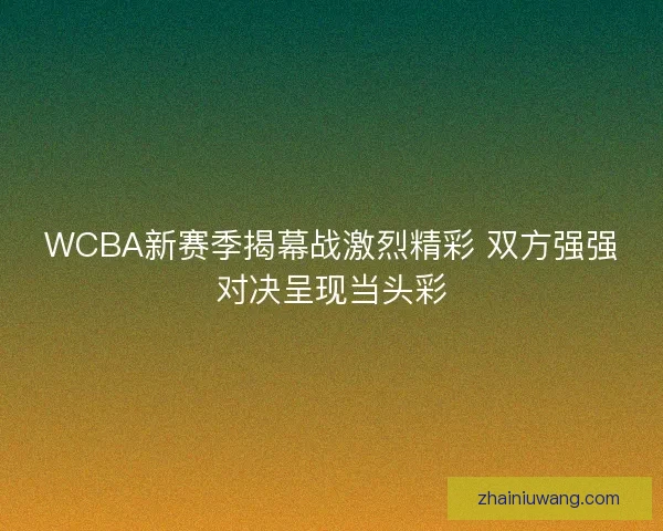 WCBA新赛季揭幕战激烈精彩 双方强强对决呈现当头彩
