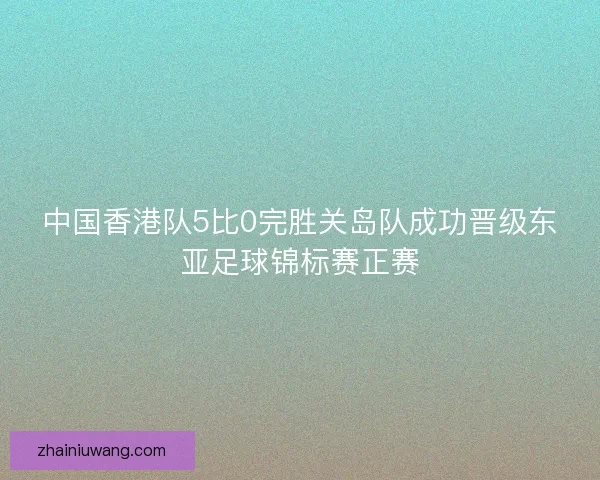 中国香港队5比0完胜关岛队成功晋级东亚足球锦标赛正赛