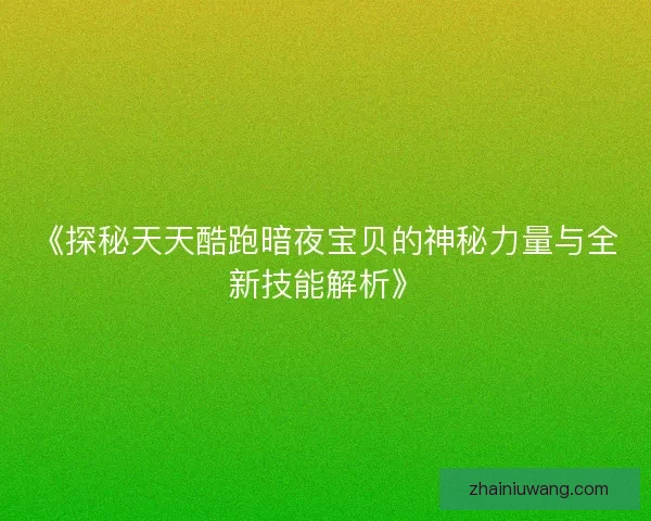 《探秘天天酷跑暗夜宝贝的神秘力量与全新技能解析》