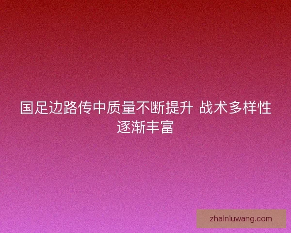国足边路传中质量不断提升 战术多样性逐渐丰富