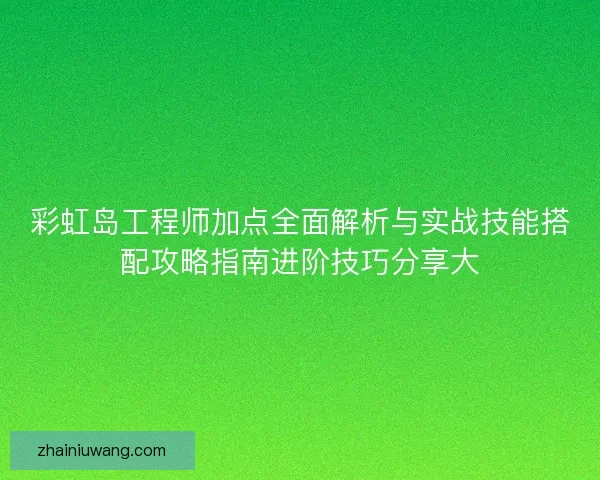 彩虹岛工程师加点全面解析与实战技能搭配攻略指南进阶技巧分享大