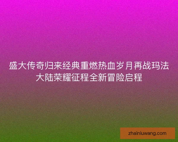 盛大传奇归来经典重燃热血岁月再战玛法大陆荣耀征程全新冒险启程