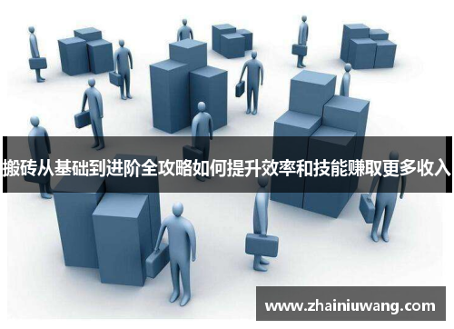 搬砖从基础到进阶全攻略如何提升效率和技能赚取更多收入